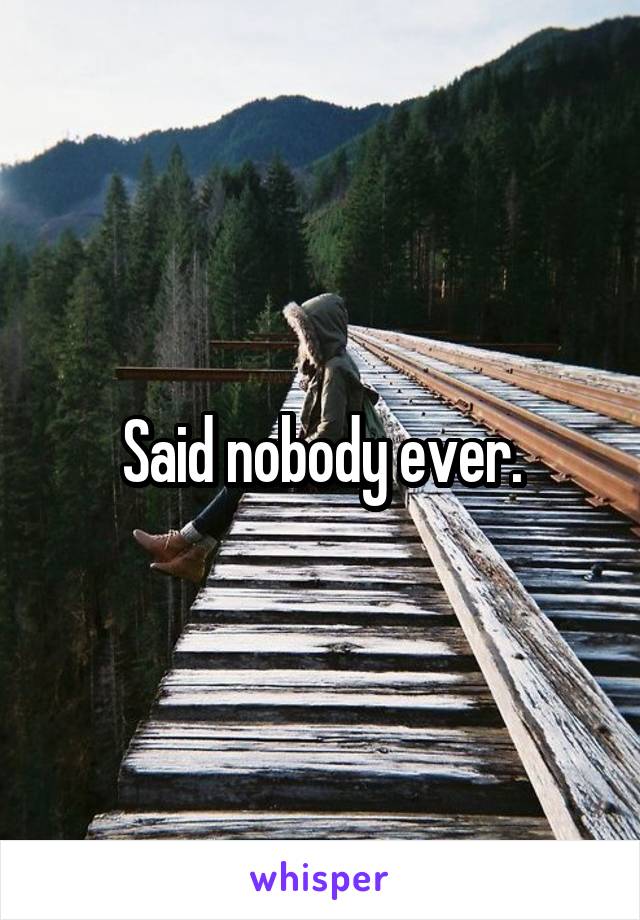 Said nobody ever.