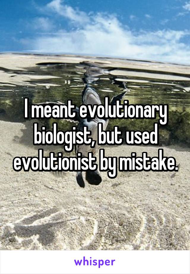 I meant evolutionary biologist, but used evolutionist by mistake.