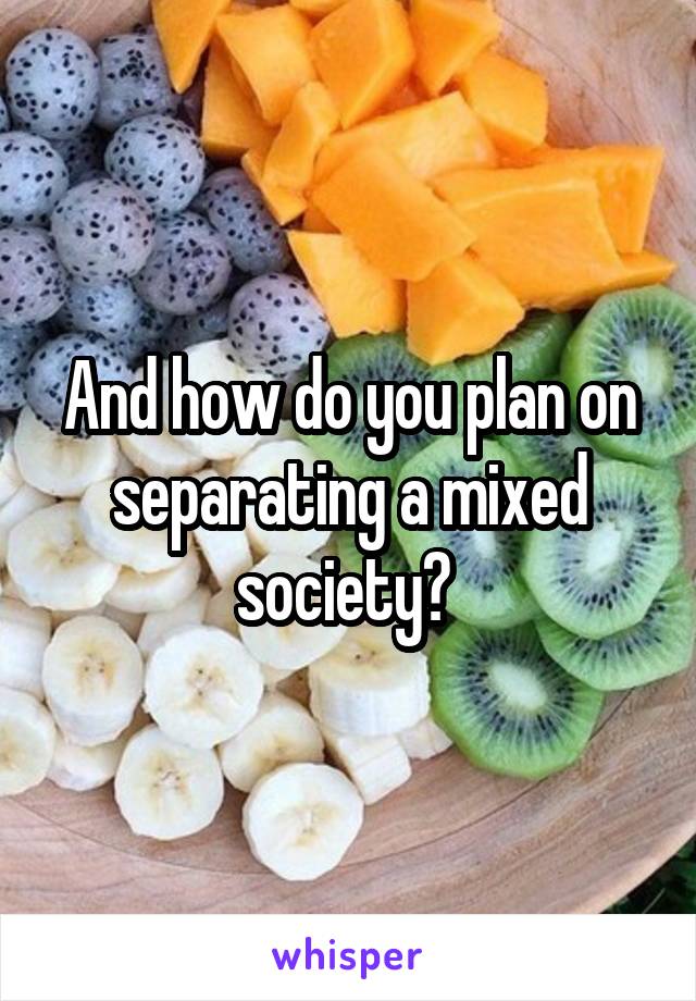 And how do you plan on separating a mixed society? 