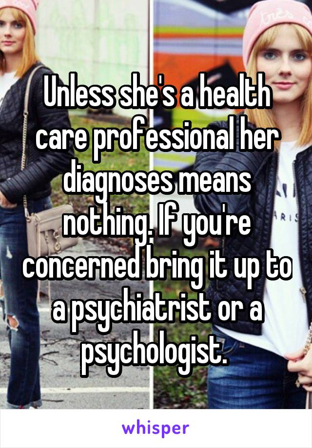 Unless she's a health care professional her diagnoses means nothing. If you're concerned bring it up to a psychiatrist or a psychologist. 