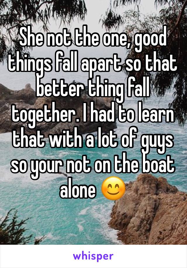 She not the one, good things fall apart so that better thing fall together. I had to learn that with a lot of guys so your not on the boat alone 😊