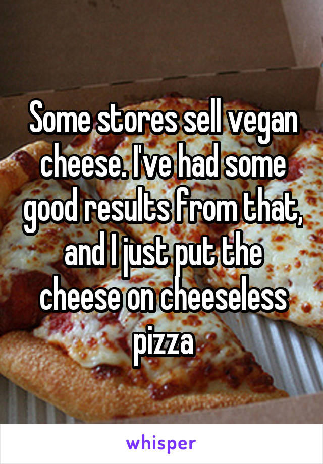 Some stores sell vegan cheese. I've had some good results from that, and I just put the cheese on cheeseless pizza