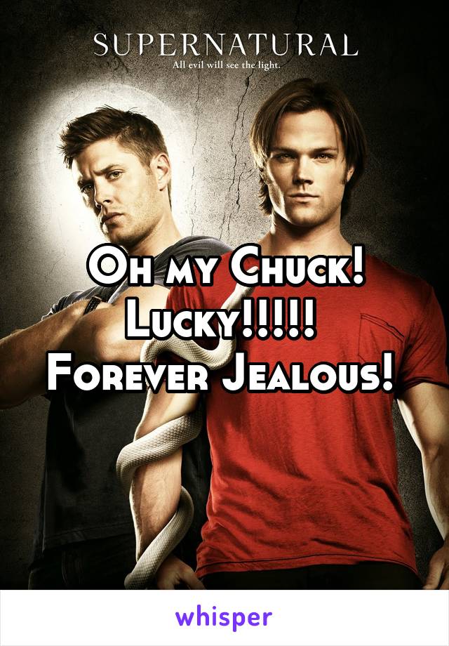 Oh my Chuck! Lucky!!!!! 
Forever Jealous! 