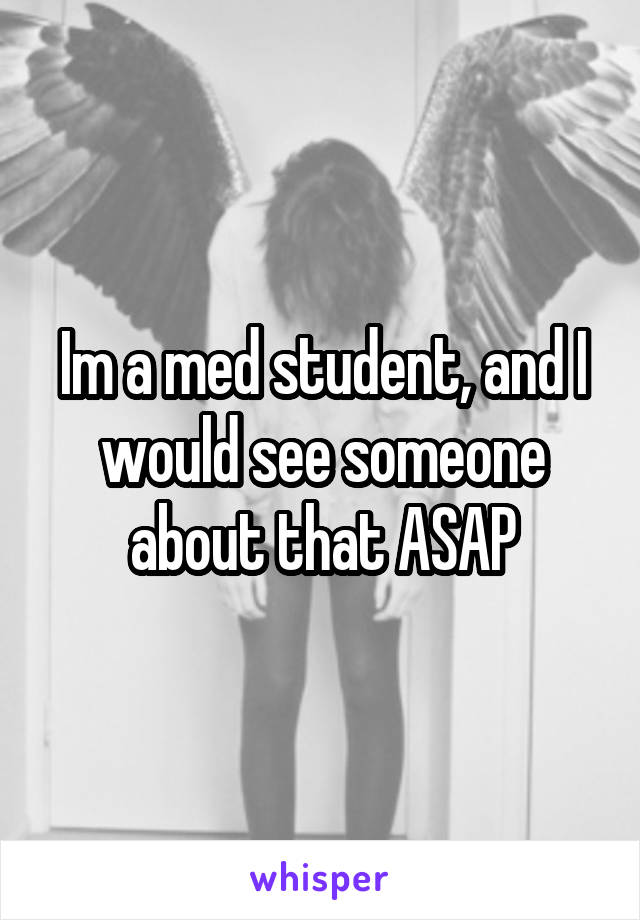Im a med student, and I would see someone about that ASAP