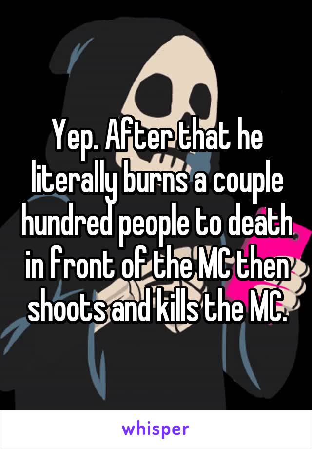 Yep. After that he literally burns a couple hundred people to death in front of the MC then shoots and kills the MC.