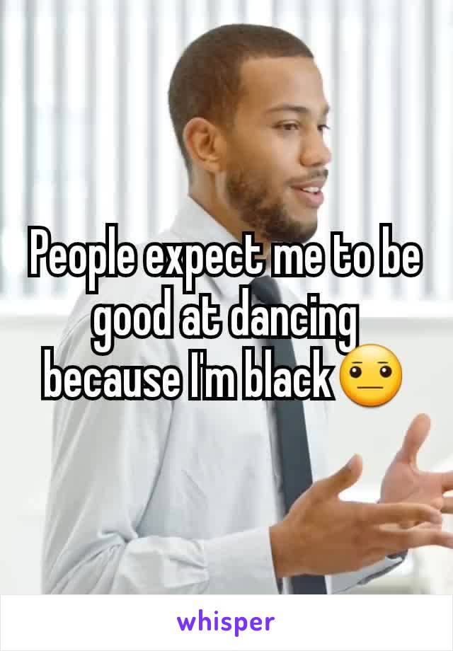 People expect me to be good at dancing because I'm black😐