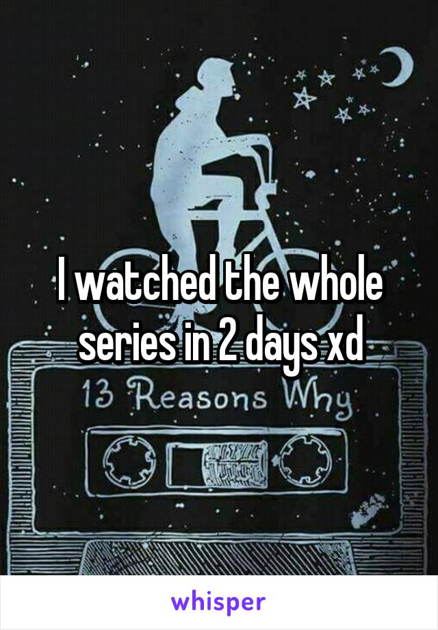 I watched the whole series in 2 days xd