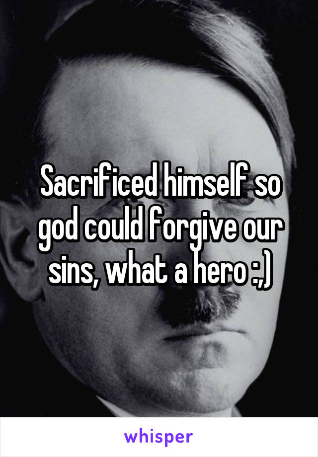 Sacrificed himself so god could forgive our sins, what a hero :,)