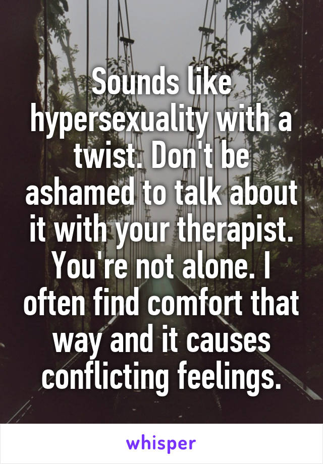 Sounds like hypersexuality with a twist. Don't be ashamed to talk about it with your therapist. You're not alone. I often find comfort that way and it causes conflicting feelings.