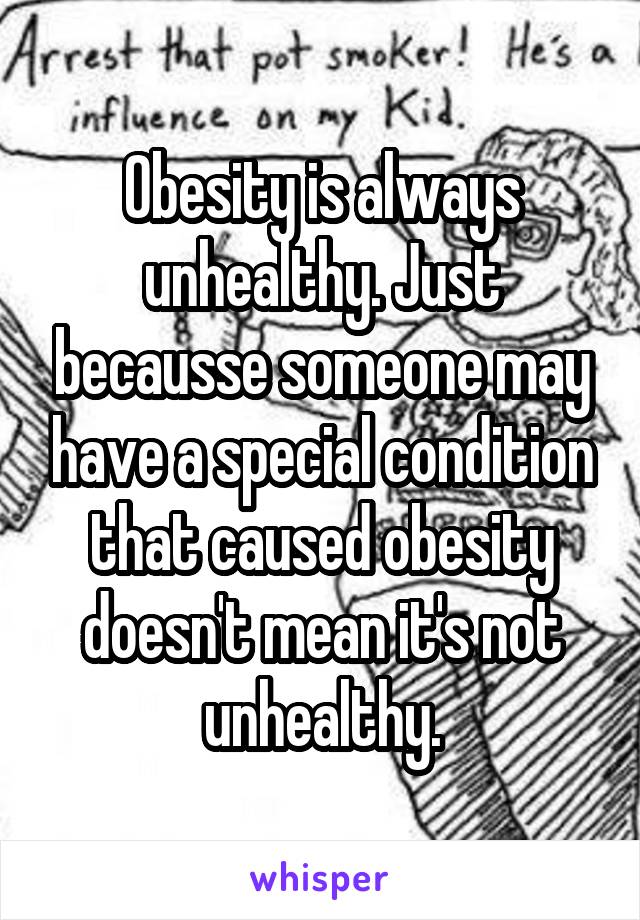 Obesity is always unhealthy. Just becausse someone may have a special condition that caused obesity doesn't mean it's not unhealthy.