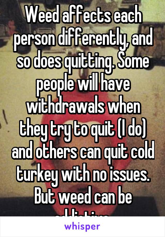 Weed affects each person differently, and so does quitting. Some people will have withdrawals when they try to quit (I do) and others can quit cold turkey with no issues. But weed can be addictive 