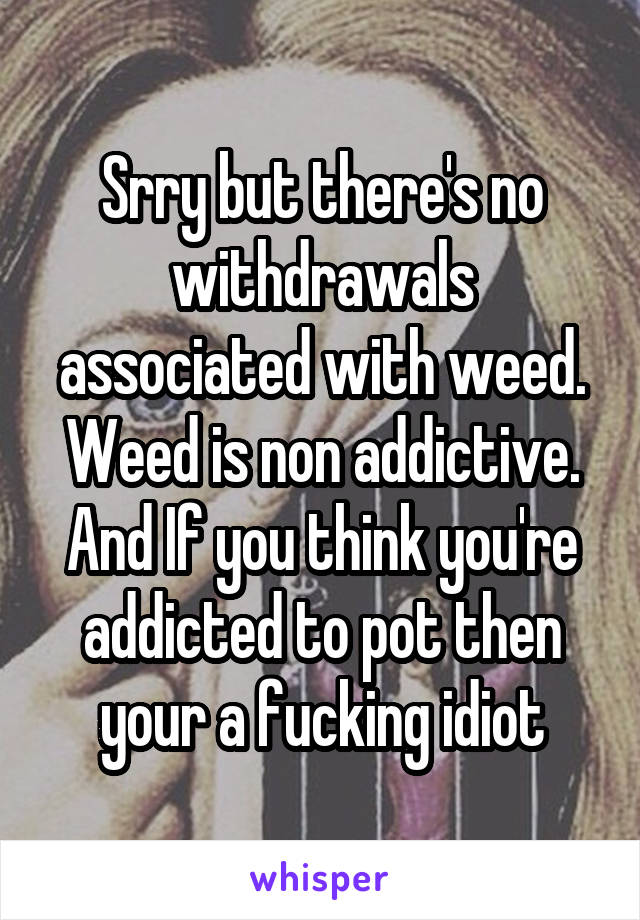 Srry but there's no withdrawals associated with weed. Weed is non addictive. And If you think you're addicted to pot then your a fucking idiot