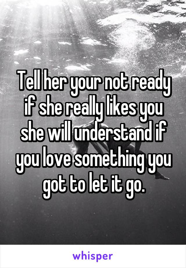 Tell her your not ready if she really likes you she will understand if you love something you got to let it go.