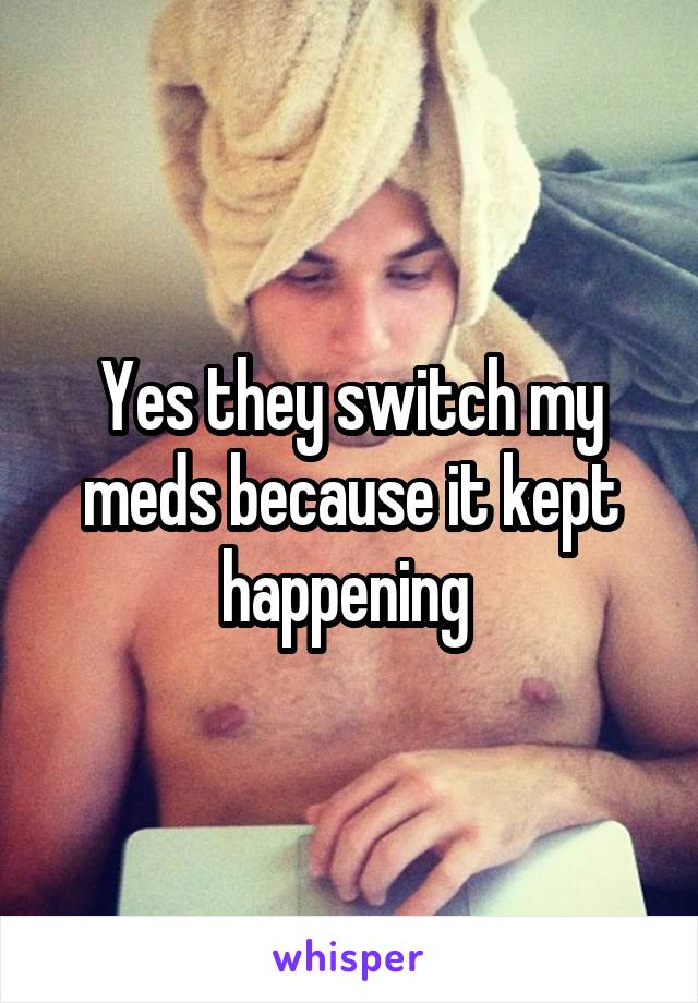 Yes they switch my meds because it kept happening 