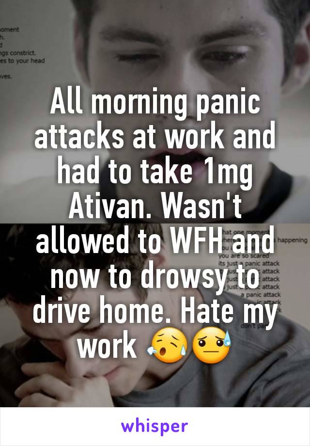 All morning panic attacks at work and had to take 1mg Ativan. Wasn't allowed to WFH and now to drowsy to drive home. Hate my work 😥😓