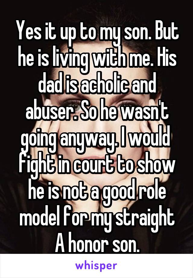 Yes it up to my son. But he is living with me. His dad is acholic and abuser. So he wasn't going anyway. I would  fight in court to show he is not a good role model for my straight A honor son.