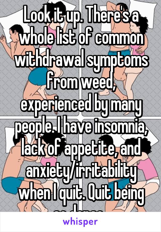 Look it up. There's a whole list of common withdrawal symptoms from weed, experienced by many people. I have insomnia, lack of appetite, and anxiety/irritability when I quit. Quit being so dense. 