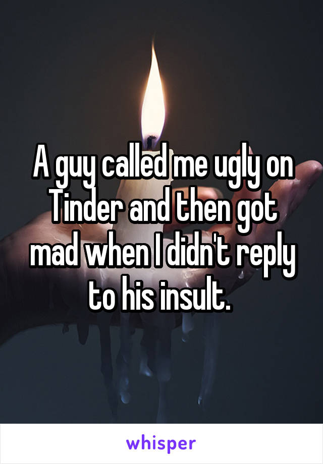 A guy called me ugly on Tinder and then got mad when I didn't reply to his insult. 