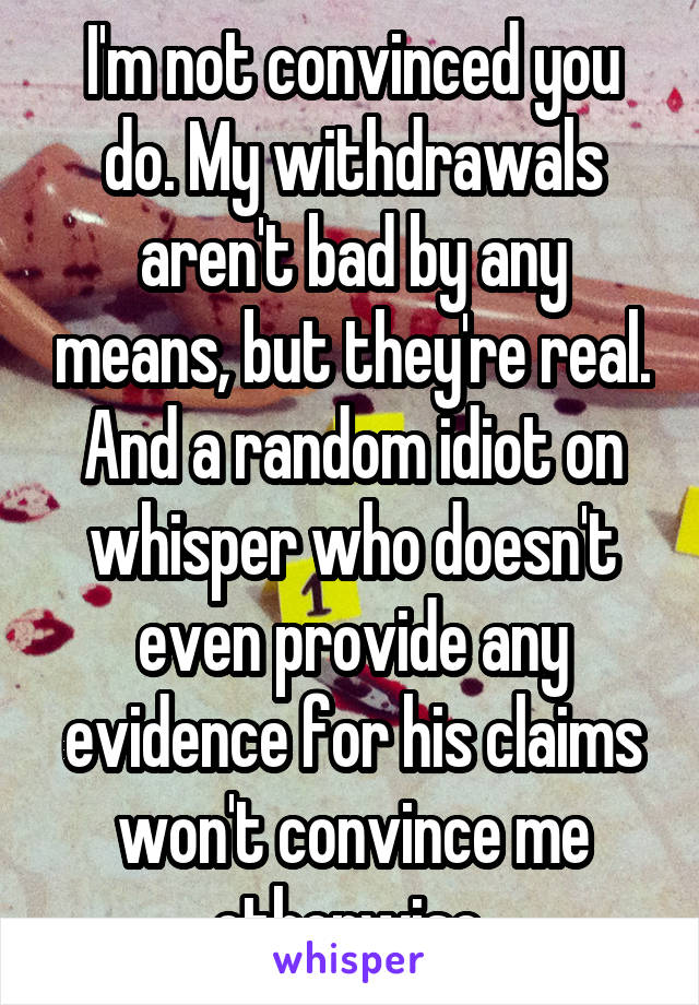 I'm not convinced you do. My withdrawals aren't bad by any means, but they're real. And a random idiot on whisper who doesn't even provide any evidence for his claims won't convince me otherwise 