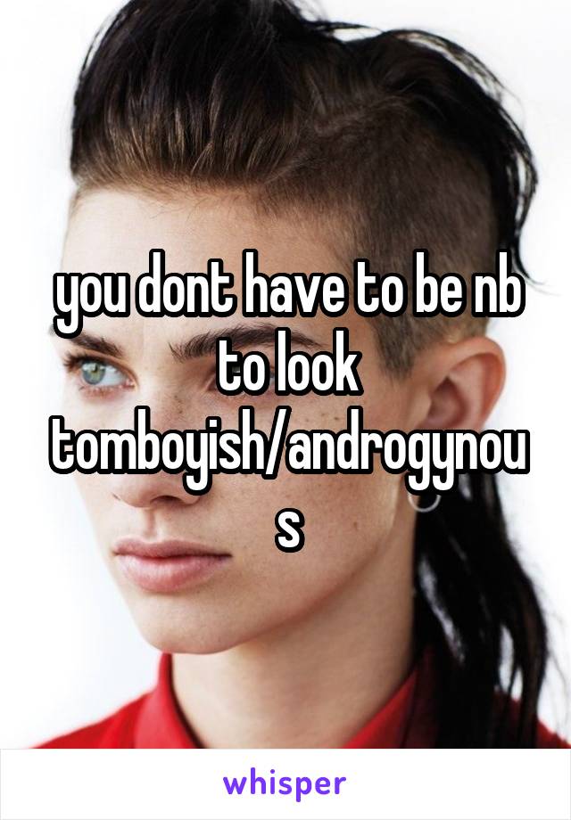 you dont have to be nb to look tomboyish/androgynous