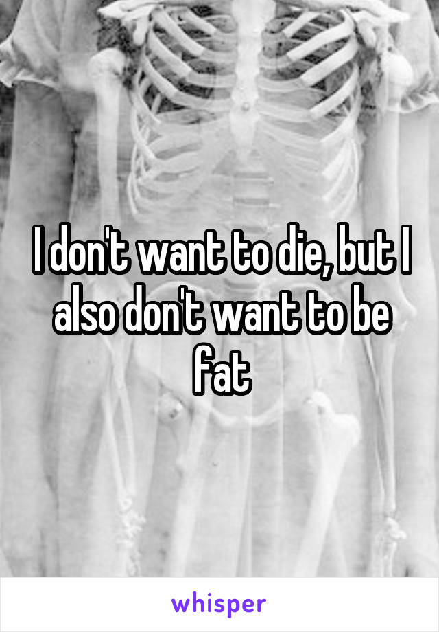 I don't want to die, but I also don't want to be fat