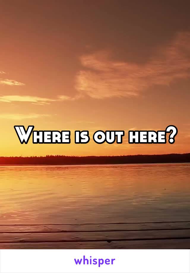 Where is out here?