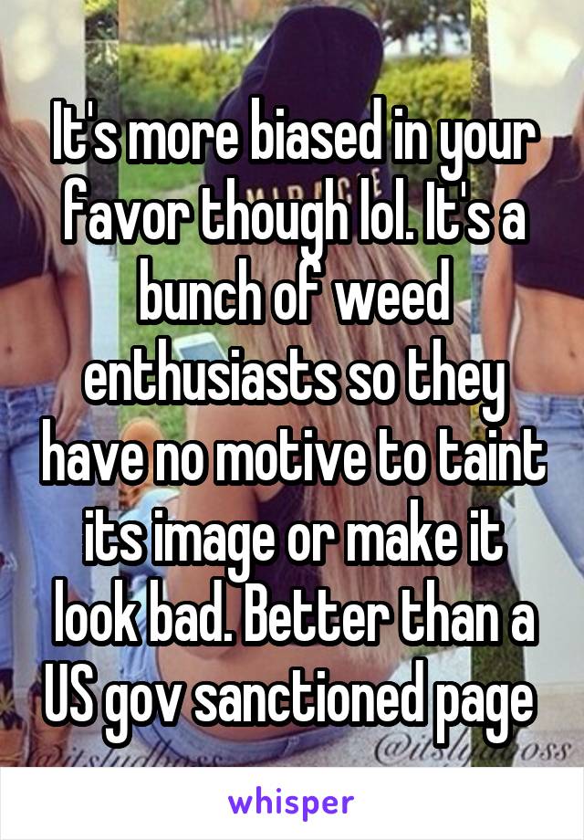 It's more biased in your favor though lol. It's a bunch of weed enthusiasts so they have no motive to taint its image or make it look bad. Better than a US gov sanctioned page 