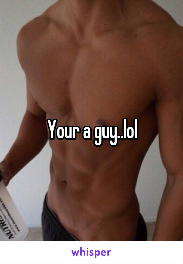 Your a guy..lol