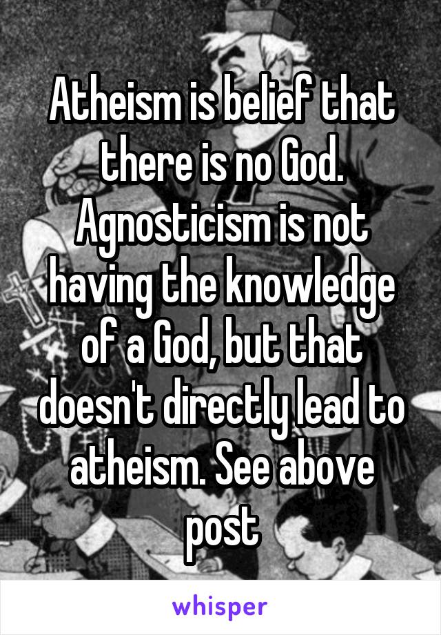 Atheism is belief that there is no God. Agnosticism is not having the knowledge of a God, but that doesn't directly lead to atheism. See above post