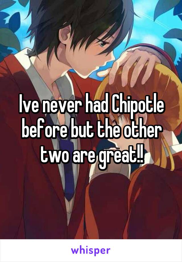 Ive never had Chipotle before but the other two are great!!