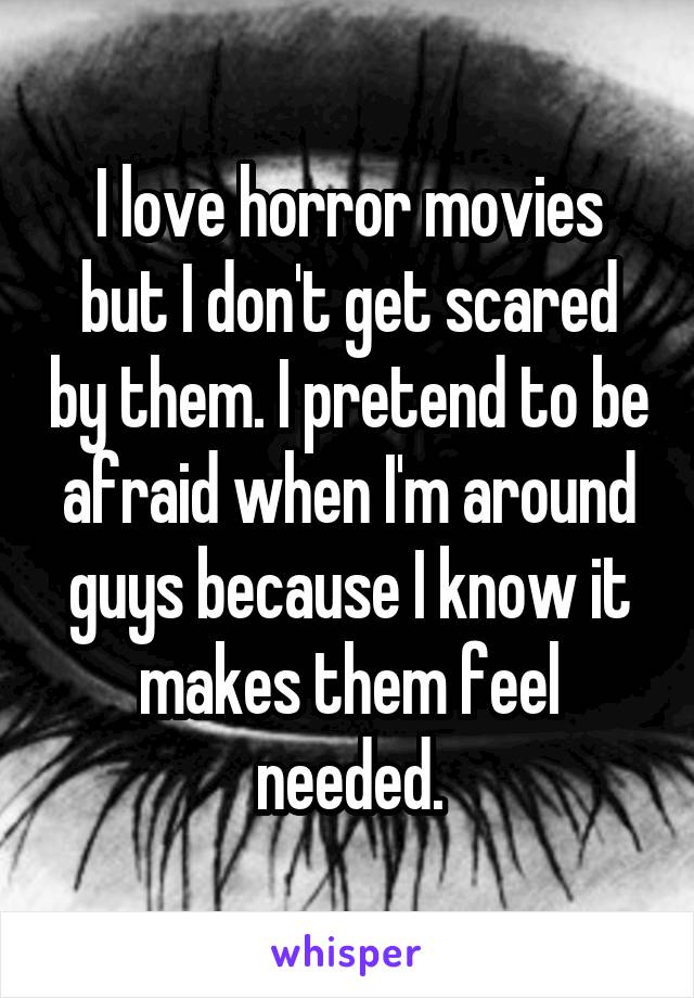 I love horror movies but I don't get scared by them. I pretend to be afraid when I'm around guys because I know it makes them feel needed.