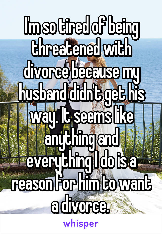 I'm so tired of being threatened with divorce because my husband didn't get his way. It seems like anything and everything I do is a reason for him to want a divorce. 