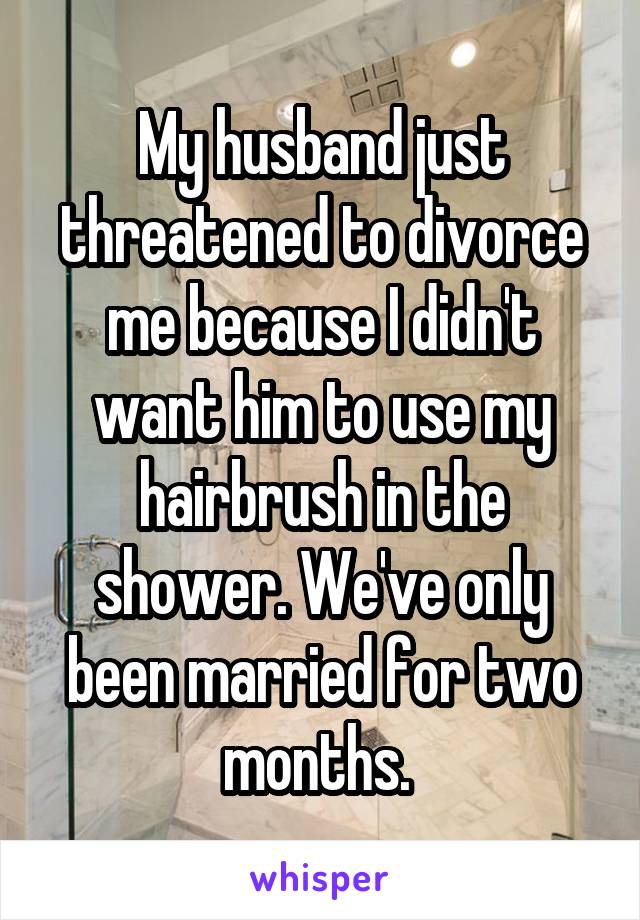 My husband just threatened to divorce me because I didn't want him to use my hairbrush in the shower. We've only been married for two months. 