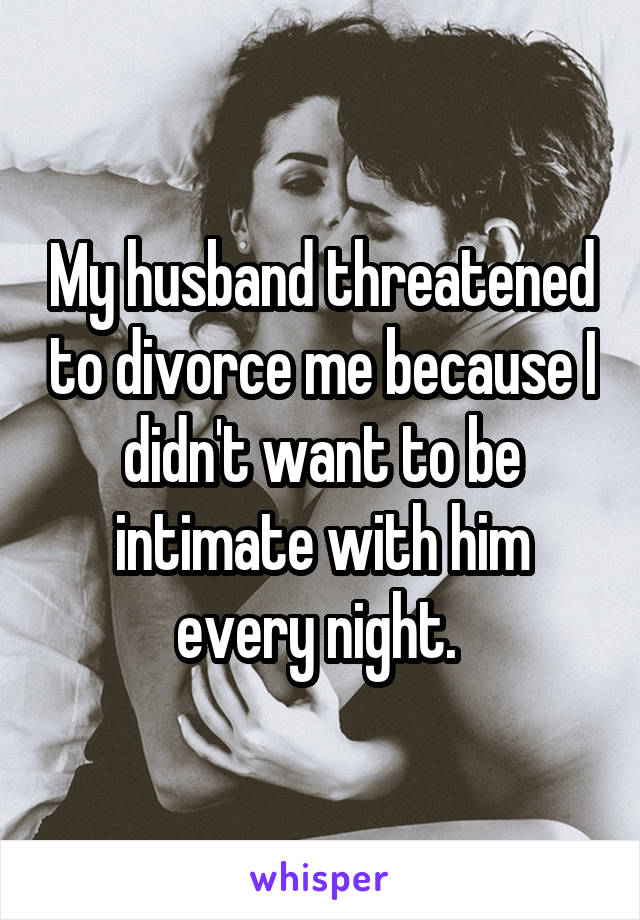 My husband threatened to divorce me because I didn't want to be intimate with him every night. 