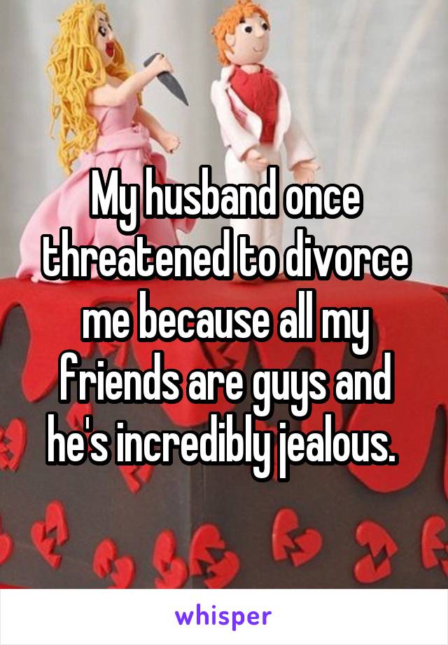 My husband once threatened to divorce me because all my friends are guys and he's incredibly jealous. 