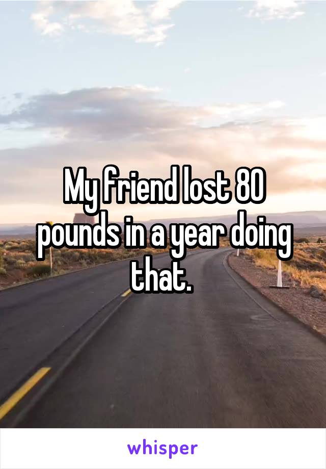 My friend lost 80 pounds in a year doing that. 