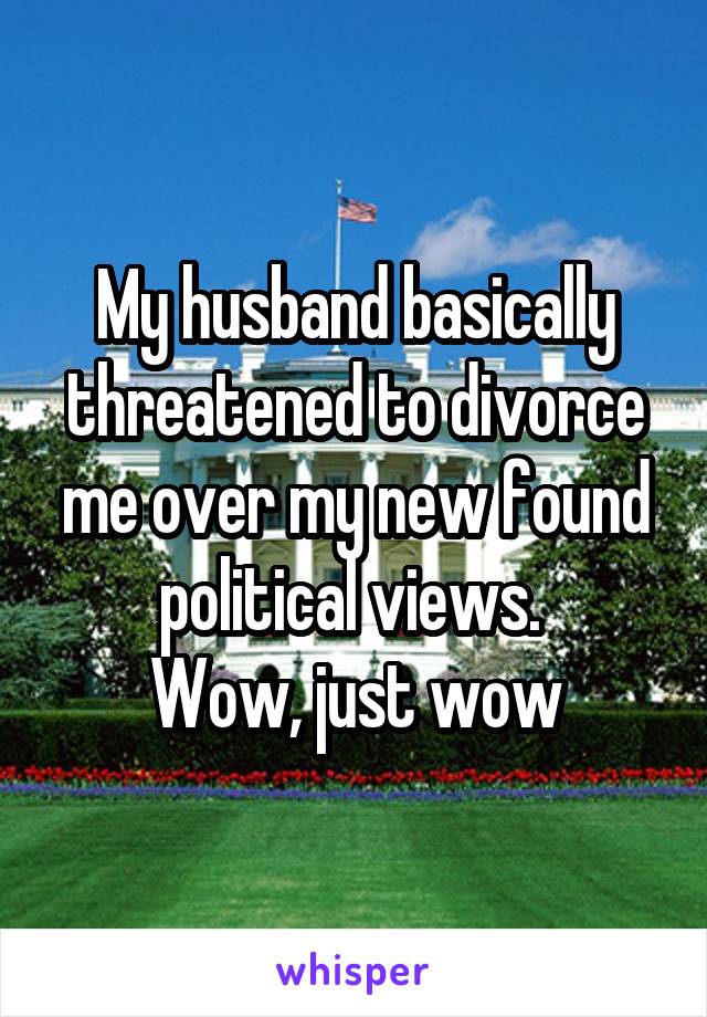 My husband basically threatened to divorce me over my new found political views. 
Wow, just wow