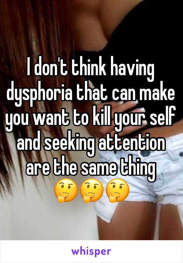 I don't think having dysphoria that can make you want to kill your self and seeking attention are the same thing  
🤔🤔🤔
