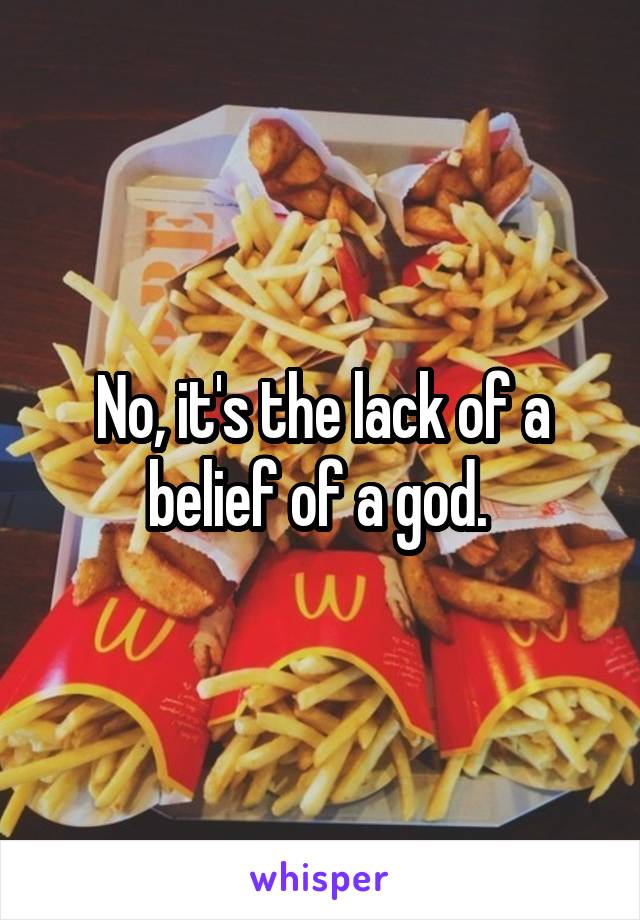 No, it's the lack of a belief of a god. 