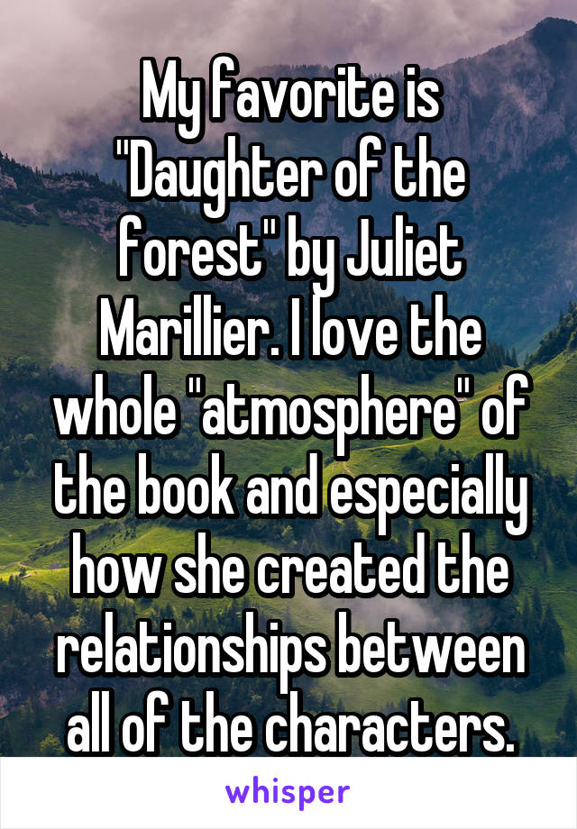 My favorite is "Daughter of the forest" by Juliet Marillier. I love the whole "atmosphere" of the book and especially how she created the relationships between all of the characters.