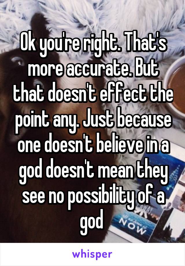 Ok you're right. That's more accurate. But that doesn't effect the point any. Just because one doesn't believe in a god doesn't mean they see no possibility of a god 