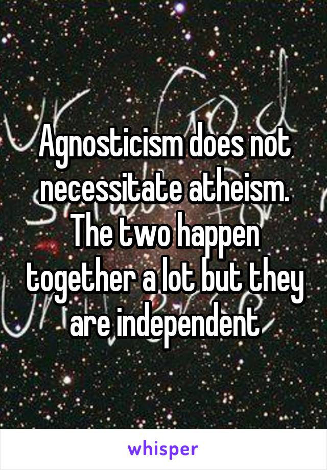 Agnosticism does not necessitate atheism. The two happen together a lot but they are independent