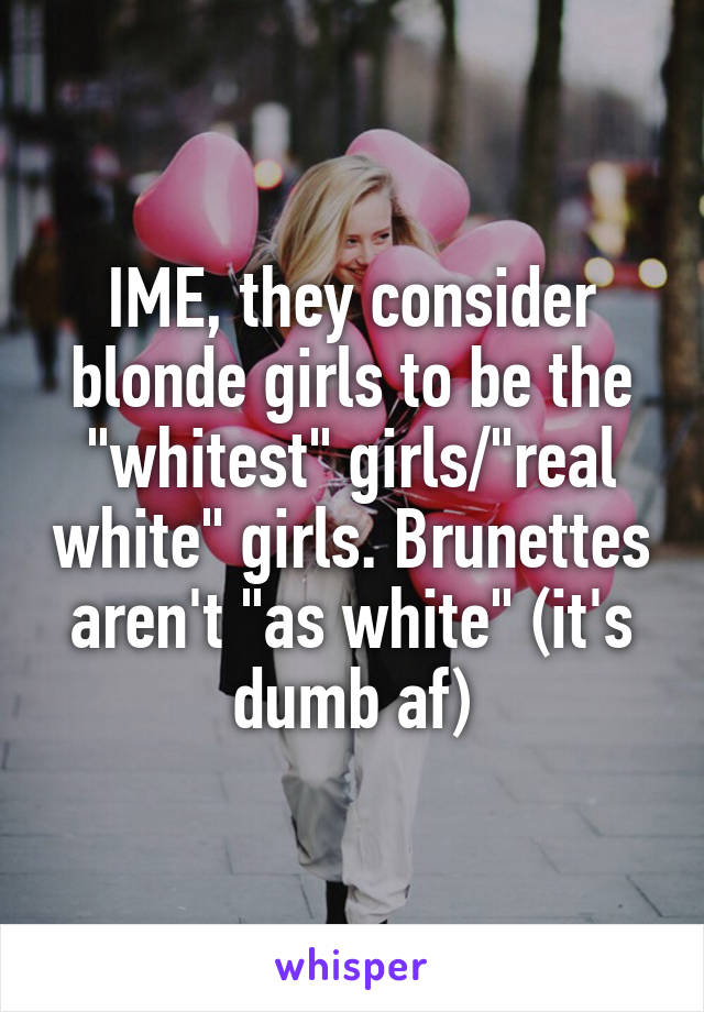 IME, they consider blonde girls to be the "whitest" girls/"real white" girls. Brunettes aren't "as white" (it's dumb af)