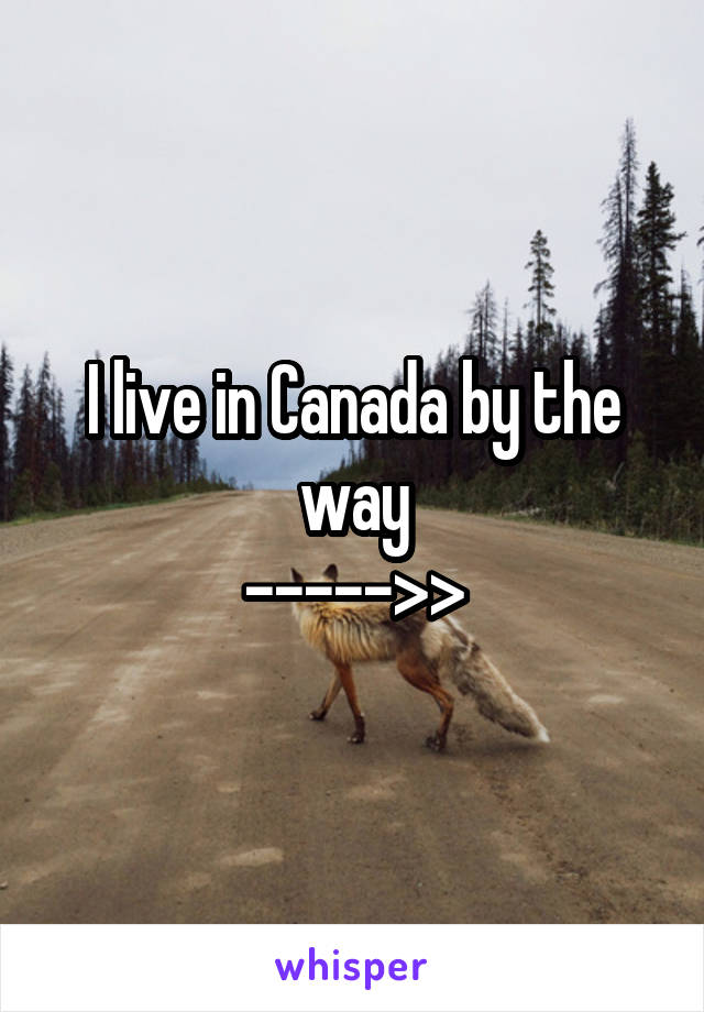 I live in Canada by the way
----->>