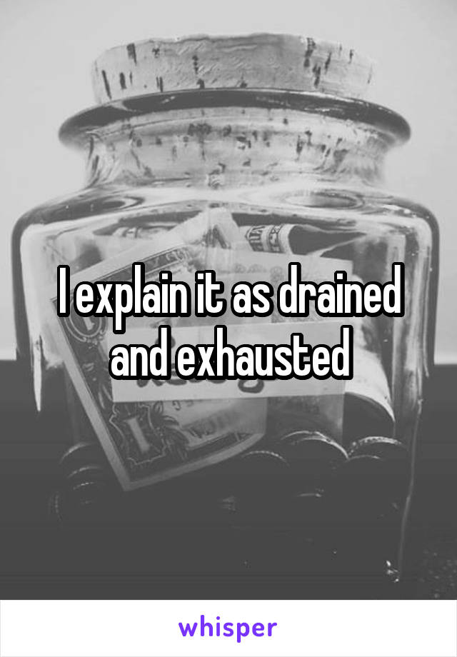 I explain it as drained and exhausted