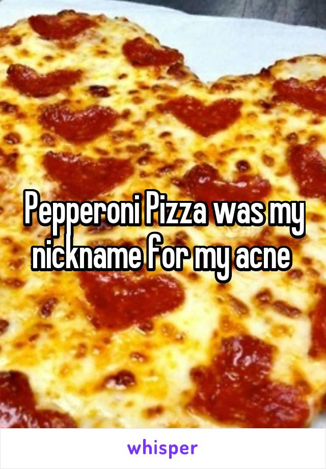 Pepperoni Pizza was my nickname for my acne 