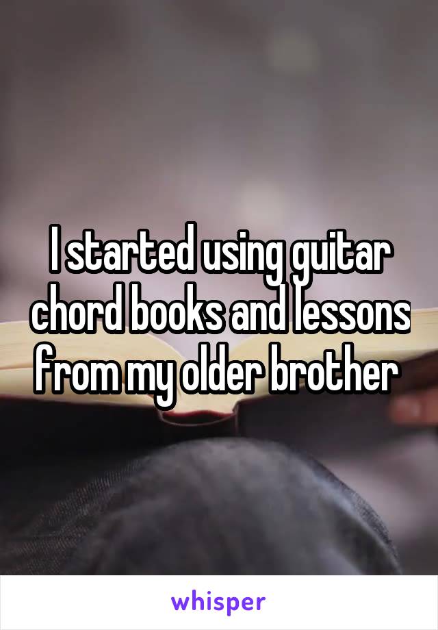 I started using guitar chord books and lessons from my older brother 