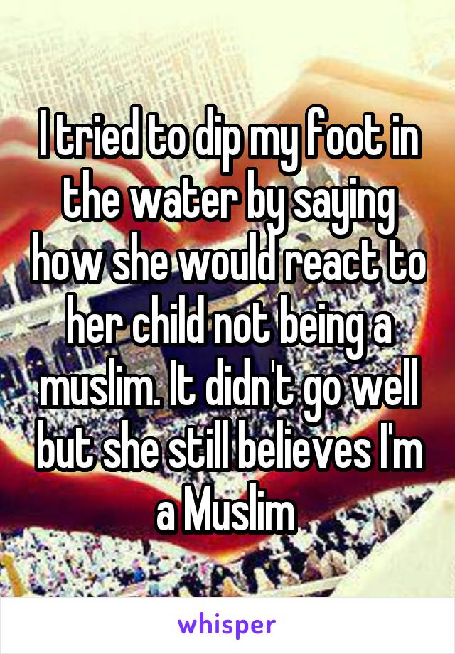 I tried to dip my foot in the water by saying how she would react to her child not being a muslim. It didn't go well but she still believes I'm a Muslim 