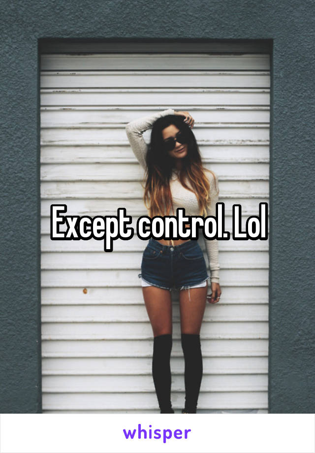Except control. Lol