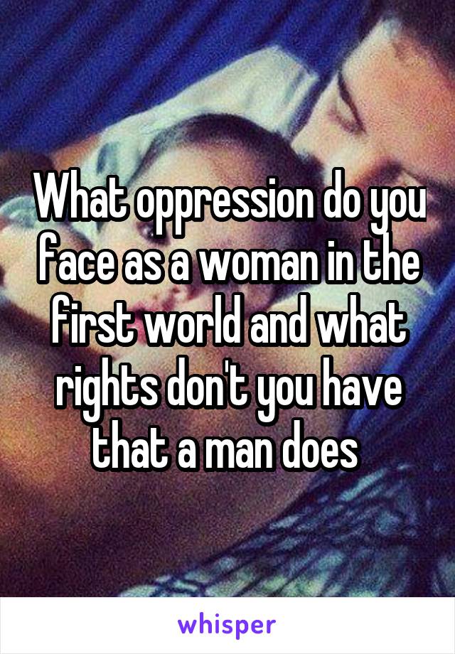 What oppression do you face as a woman in the first world and what rights don't you have that a man does 